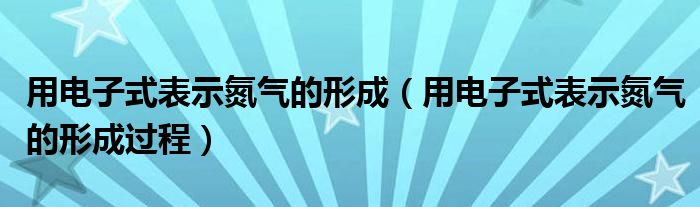 用電子式表示氮?dú)獾男纬桑ㄓ秒娮邮奖硎镜獨(dú)獾男纬蛇^程）