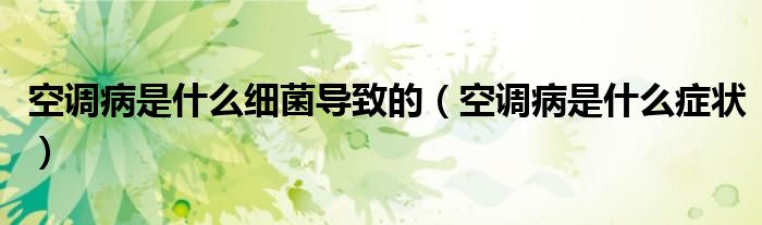 空調(diào)病是什么細(xì)菌導(dǎo)致的（空調(diào)病是什么癥狀）