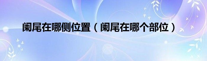 闌尾在哪側(cè)位置（闌尾在哪個(gè)部位）