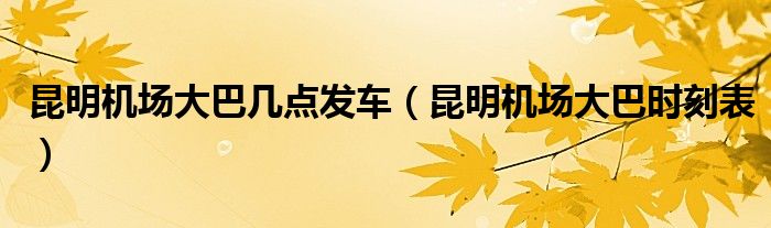 昆明機場大巴幾點發(fā)車（昆明機場大巴時刻表）