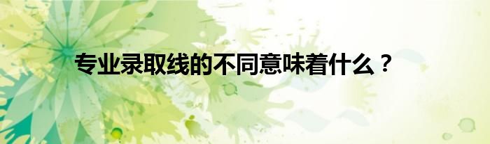 專業(yè)錄取線的不同意味著什么？