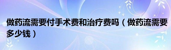 做藥流需要付手術(shù)費和治療費嗎（做藥流需要多少錢）
