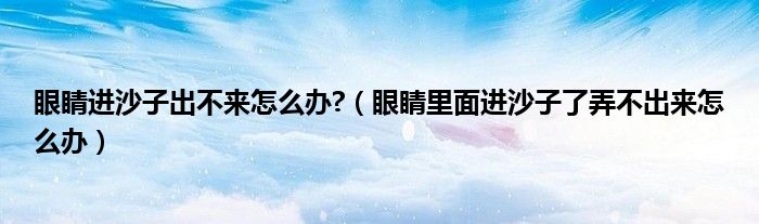 眼睛進沙子出不來怎么辦?（眼睛里面進沙子了弄不出來怎么辦）