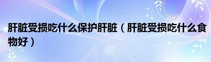 肝臟受損吃什么保護(hù)肝臟（肝臟受損吃什么食物好）