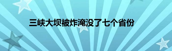 三峽大壩被炸淹沒了七個省份