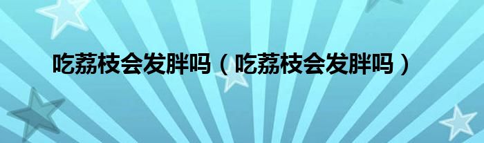 吃荔枝會(huì)發(fā)胖嗎（吃荔枝會(huì)發(fā)胖嗎）