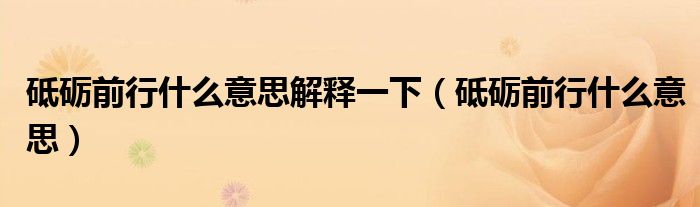 砥礪前行什么意思解釋一下（砥礪前行什么意思）