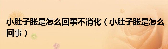 小肚子脹是怎么回事不消化（小肚子脹是怎么回事）