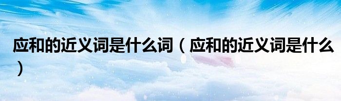應(yīng)和的近義詞是什么詞（應(yīng)和的近義詞是什么）