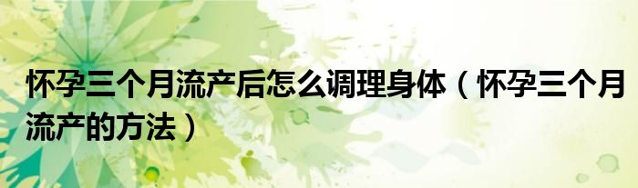 懷孕三個(gè)月流產(chǎn)后怎么調(diào)理身體（懷孕三個(gè)月流產(chǎn)的方法）