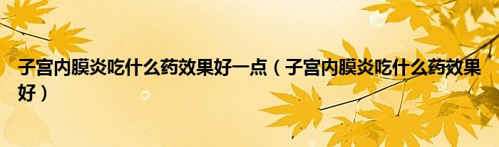 子宮內(nèi)膜炎吃什么藥效果好一點(diǎn)（子宮內(nèi)膜炎吃什么藥效果好）
