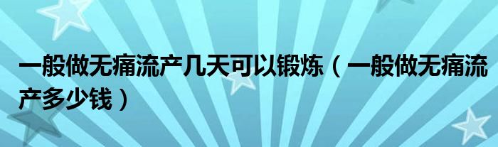 一般做無痛流產(chǎn)幾天可以鍛煉（一般做無痛流產(chǎn)多少錢）