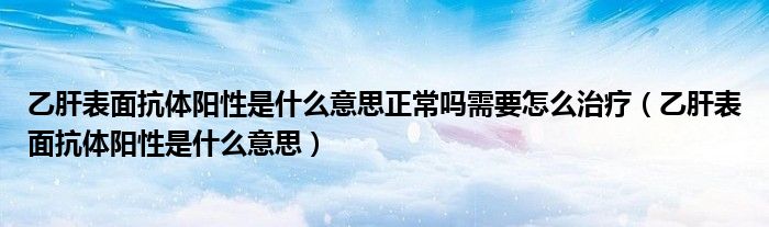 乙肝表面抗體陽性是什么意思正常嗎需要怎么治療（乙肝表面抗體陽性是什么意思）