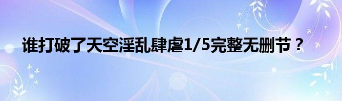 誰打破了天空淫亂肆虐1/5完整無刪節(jié)？