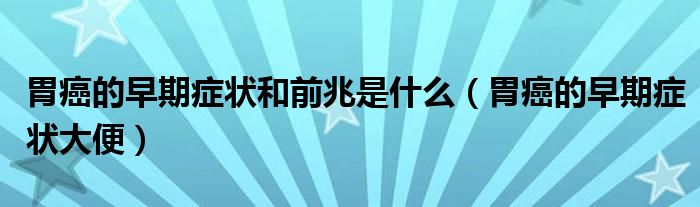 胃癌的早期癥狀和前兆是什么（胃癌的早期癥狀大便）