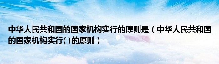 中華人民共和國(guó)的國(guó)家機(jī)構(gòu)實(shí)行的原則是（中華人民共和國(guó)的國(guó)家機(jī)構(gòu)實(shí)行( )的原則）