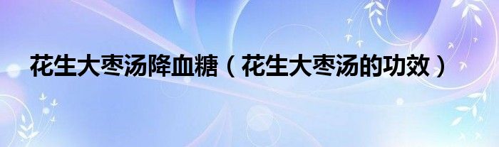 花生大棗湯降血糖（花生大棗湯的功效）