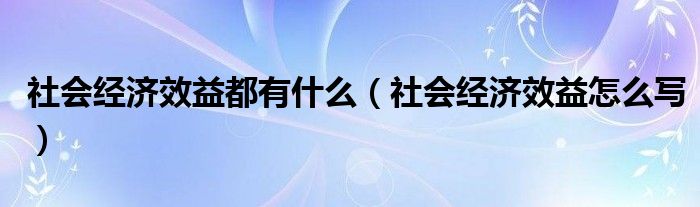 社會(huì)經(jīng)濟(jì)效益都有什么（社會(huì)經(jīng)濟(jì)效益怎么寫）
