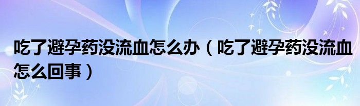 吃了避孕藥沒(méi)流血怎么辦（吃了避孕藥沒(méi)流血怎么回事）
