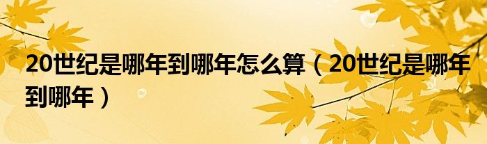 20世紀是哪年到哪年怎么算（20世紀是哪年到哪年）
