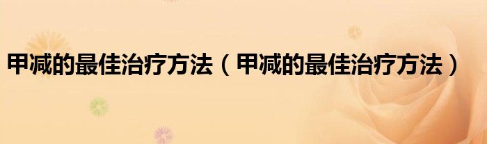 甲減的最佳治療方法（甲減的最佳治療方法）