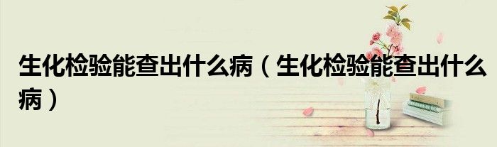 生化檢驗(yàn)?zāi)懿槌鍪裁床。ㄉ瘷z驗(yàn)?zāi)懿槌鍪裁床。?class='thumb lazy' /></a>
		    <header>
		<h2><a  href=
