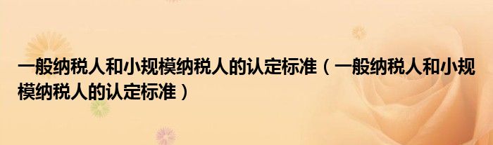 一般納稅人和小規(guī)模納稅人的認(rèn)定標(biāo)準(zhǔn)（一般納稅人和小規(guī)模納稅人的認(rèn)定標(biāo)準(zhǔn)）