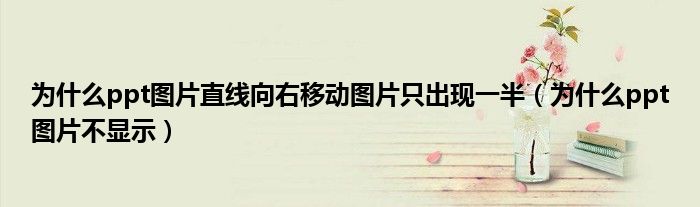 為什么ppt圖片直線向右移動圖片只出現(xiàn)一半（為什么ppt圖片不顯示）