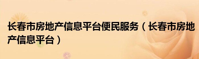 長春市房地產(chǎn)信息平臺便民服務(wù)（長春市房地產(chǎn)信息平臺）