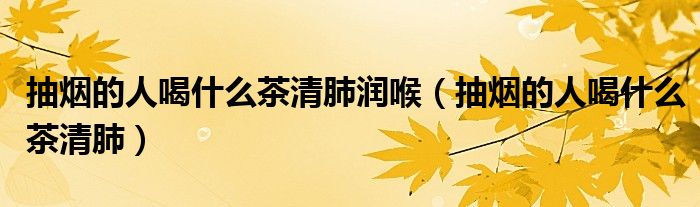抽煙的人喝什么茶清肺潤(rùn)喉（抽煙的人喝什么茶清肺）