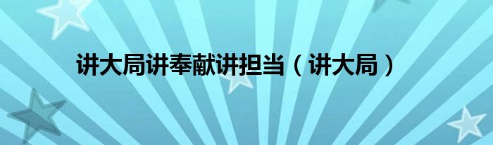 講大局講奉獻(xiàn)講擔(dān)當(dāng)(講大局)