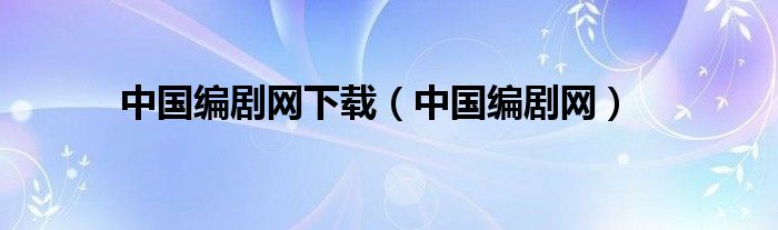 中國(guó)編劇網(wǎng)下載（中國(guó)編劇網(wǎng)）