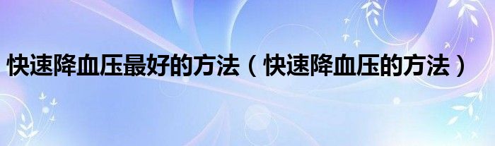 快速降血壓最好的方法（快速降血壓的方法）
