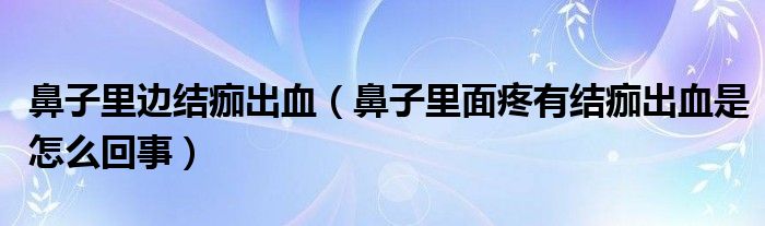 鼻子里邊結(jié)痂出血(鼻子里面疼有結(jié)痂出血是怎么回事)