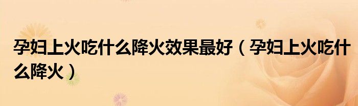 孕婦上火吃什么降火效果最好（孕婦上火吃什么降火）
