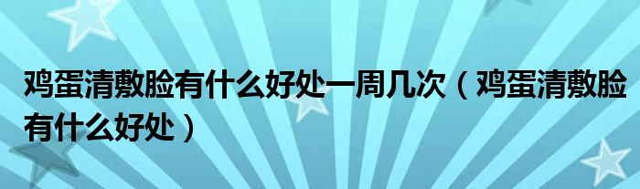 雞蛋清敷臉有什么好處一周幾次（雞蛋清敷臉有什么好處）
