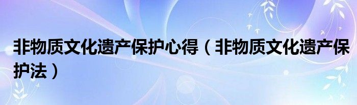 非物質(zhì)文化遺產(chǎn)保護心得（非物質(zhì)文化遺產(chǎn)保護法）