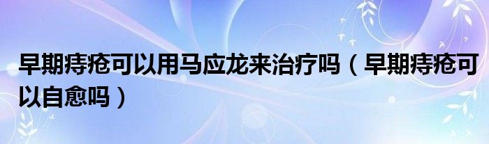 早期痔瘡可以用馬應(yīng)龍來治療嗎（早期痔瘡可以自愈嗎）