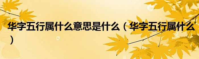 華字五行屬什么意思是什么（華字五行屬什么）