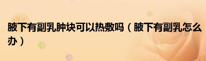 腋下有副乳腫塊可以熱敷嗎（腋下有副乳怎么辦）
