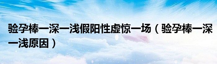 驗孕棒一深一淺假陽性虛驚一場（驗孕棒一深一淺原因）