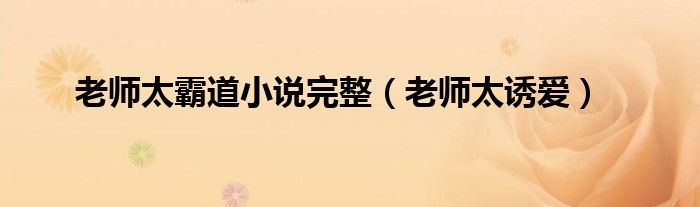 老師太霸道小說完整（老師太誘愛）