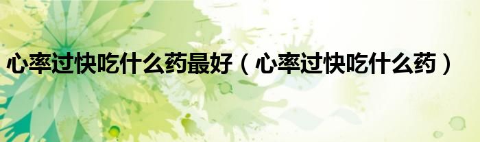 心率過快吃什么藥最好（心率過快吃什么藥）