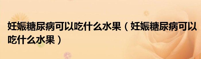 妊娠糖尿病可以吃什么水果（妊娠糖尿病可以吃什么水果）