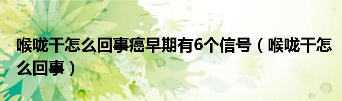 喉嚨干怎么回事癌早期有6個信號（喉嚨干怎么回事）