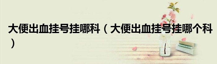 大便出血掛號掛哪科（大便出血掛號掛哪個科）