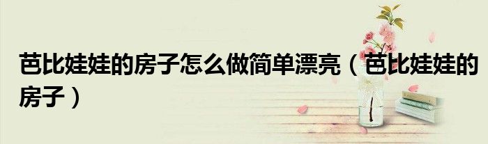 芭比娃娃的房子怎么做簡單漂亮（芭比娃娃的房子）
