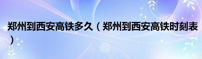 鄭州到西安高鐵多久（鄭州到西安高鐵時(shí)刻表）