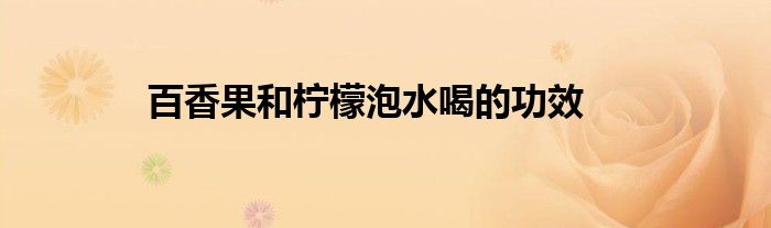 百香果和檸檬泡水喝的功效