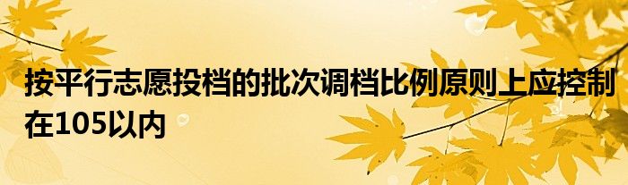 按平行志愿投檔的批次調(diào)檔比例原則上應(yīng)控制在105以內(nèi)